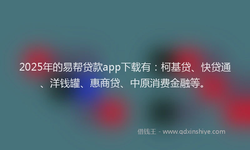 2025年的易帮贷款app下载有：柯基贷、快贷通、洋钱罐、惠商贷、中原消费金融等。