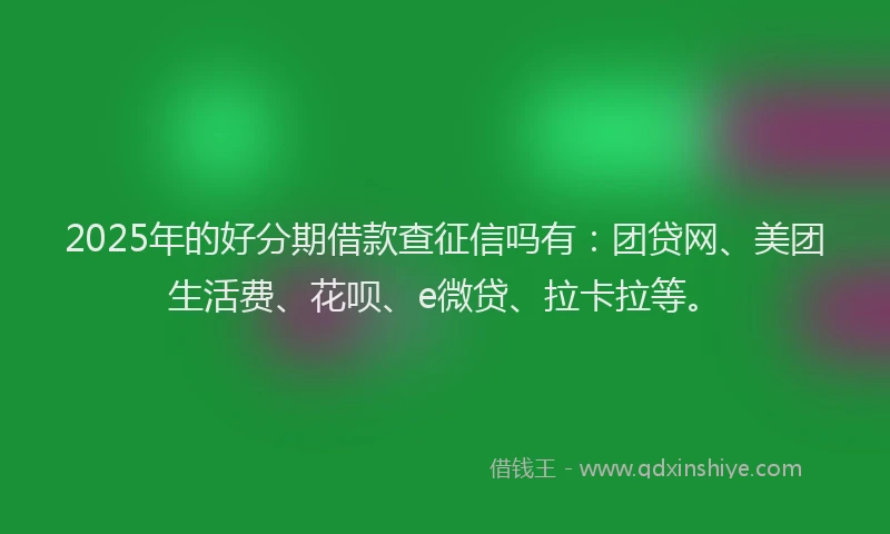 2025年的好分期借款查征信吗有：团贷网、美团生活费、花呗、e微贷、拉卡拉等。