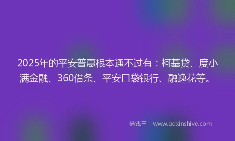 2025年的平安普惠根本通不过有：柯基贷、度小满金融、360借条、平安口袋银行、融逸花等。