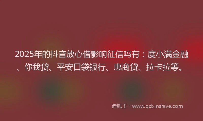 2025年的抖音放心借影响征信吗有：度小满金融、你我贷、平安口袋银行、惠商贷、拉卡拉等。