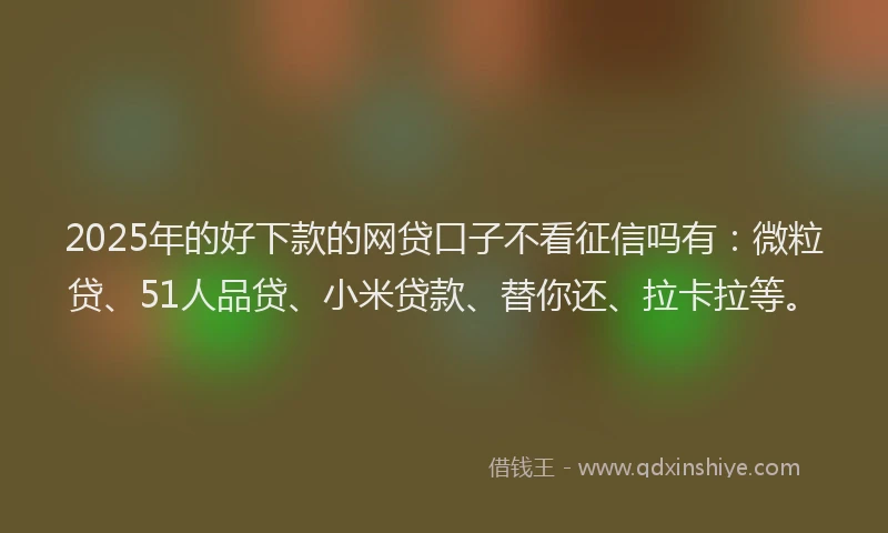 2025年的好下款的网贷口子不看征信吗有：微粒贷、51人品贷、小米贷款、替你还、拉卡拉等。