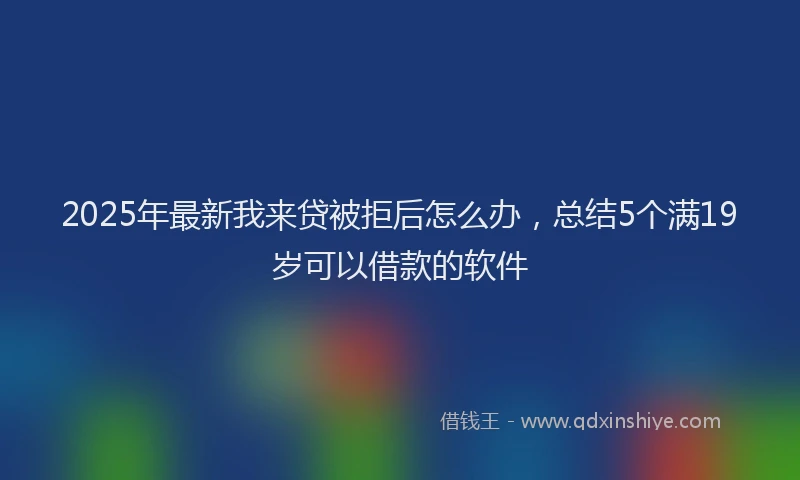 2025年最新我来贷被拒后怎么办，总结5个满19岁可以借款的软件