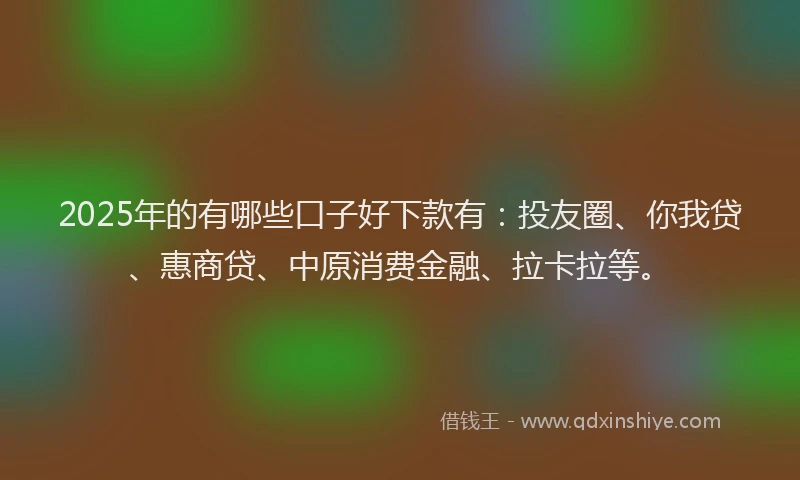 2025年的有哪些口子好下款有：投友圈、你我贷、惠商贷、中原消费金融、拉卡拉等。