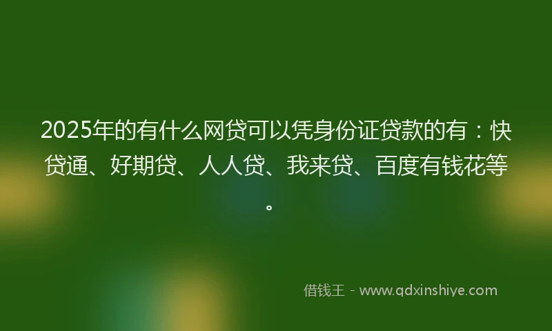 2025年的有什么网贷可以凭身份证贷款的有：快贷通、好期贷、人人贷、我来贷、百度有钱花等。