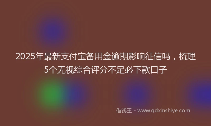 2025年最新支付宝备用金逾期影响征信吗，梳理5个无视综合评分不足必下款口子