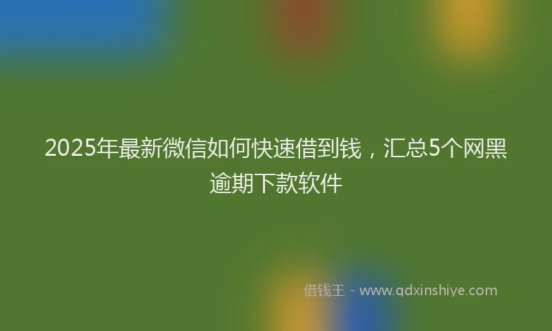 2025年最新微信如何快速借到钱，汇总5个网黑逾期下款软件