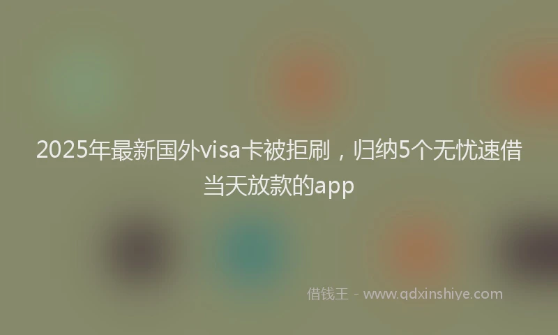 2025年最新国外visa卡被拒刷，归纳5个无忧速借当天放款的app