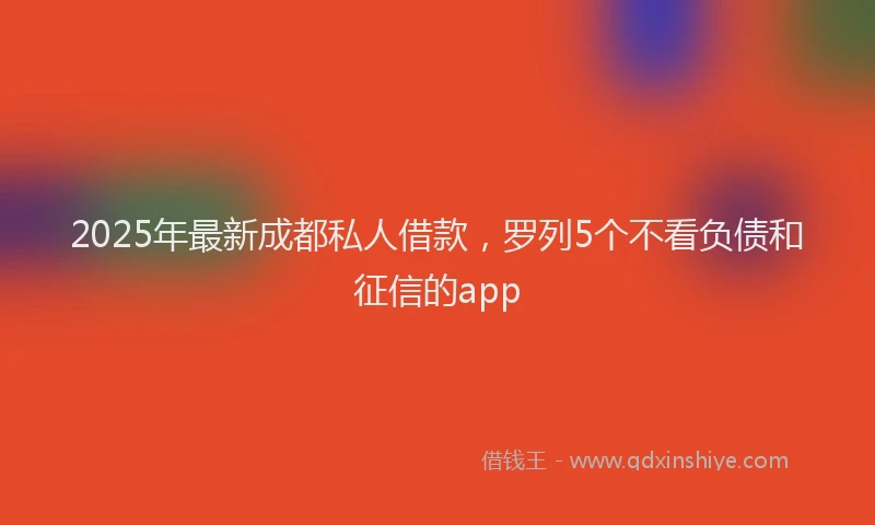 2025年最新成都私人借款，罗列5个不看负债和征信的app