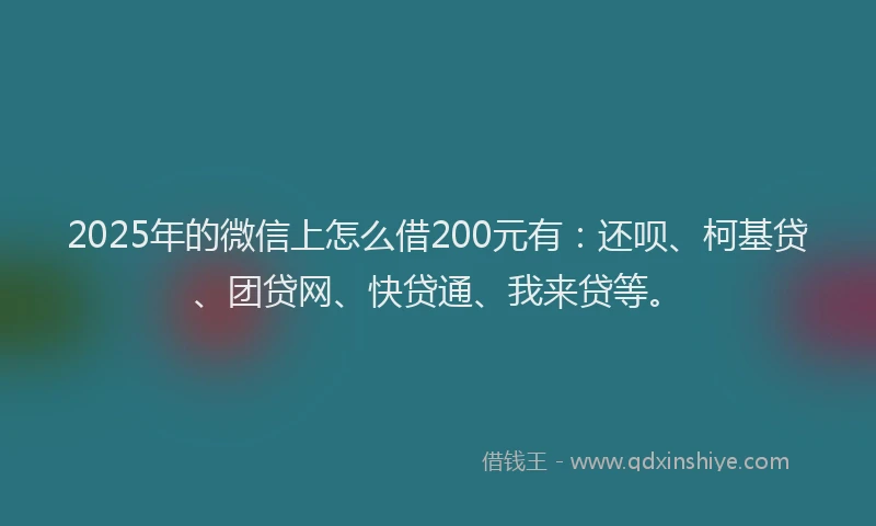 2025年的微信上怎么借200元有：还呗、柯基贷、团贷网、快贷通、我来贷等。