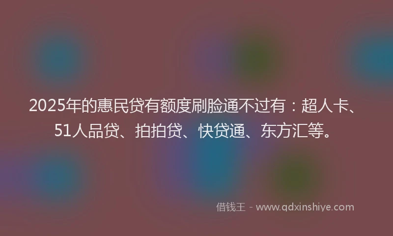2025年的惠民贷有额度刷脸通不过有：超人卡、51人品贷、拍拍贷、快贷通、东方汇等。