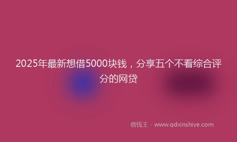 2025年最新想借5000块钱，分享五个不看综合评分的网贷
