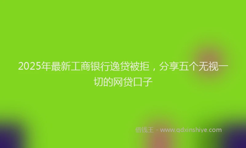 2025年最新工商银行逸贷被拒，分享五个无视一切的网贷口子
