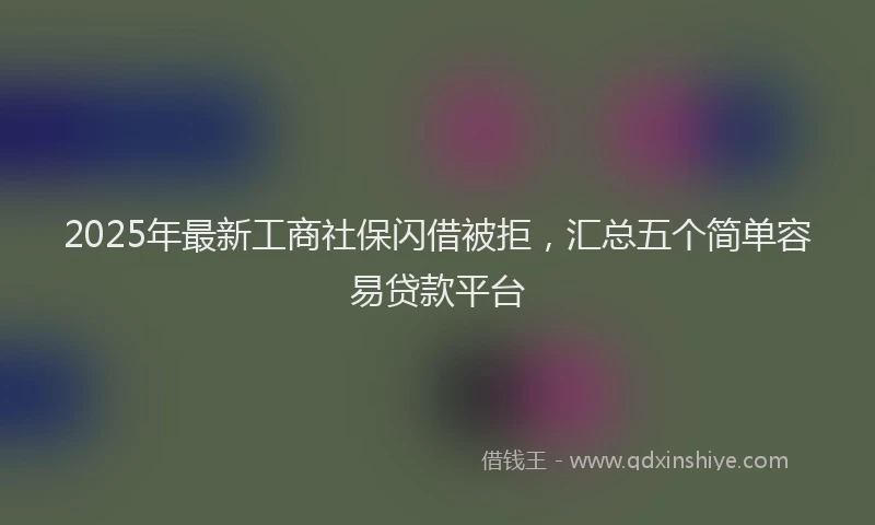 2025年最新工商社保闪借被拒，汇总五个简单容易贷款平台