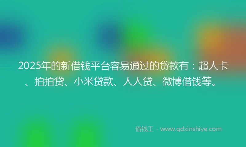2025年的新借钱平台容易通过的贷款有：超人卡、拍拍贷、小米贷款、人人贷、微博借钱等。