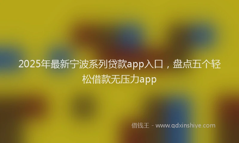 2025年最新宁波系列贷款app入口，盘点五个轻松借款无压力app