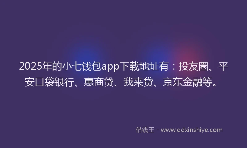 2025年的小七钱包app下载地址有：投友圈、平安口袋银行、惠商贷、我来贷、京东金融等。