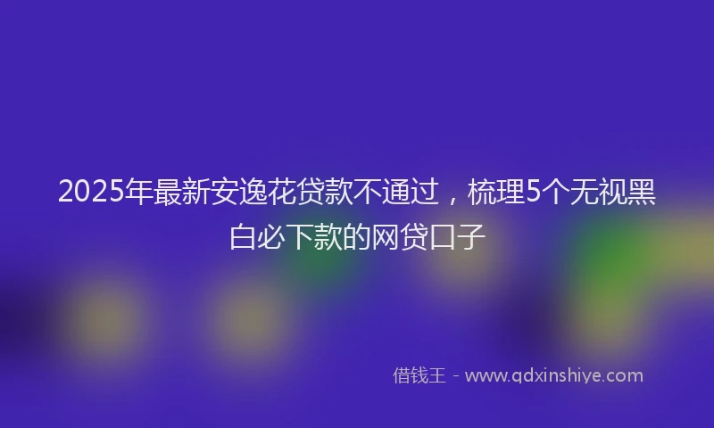 2025年最新安逸花贷款不通过，梳理5个无视黑白必下款的网贷口子