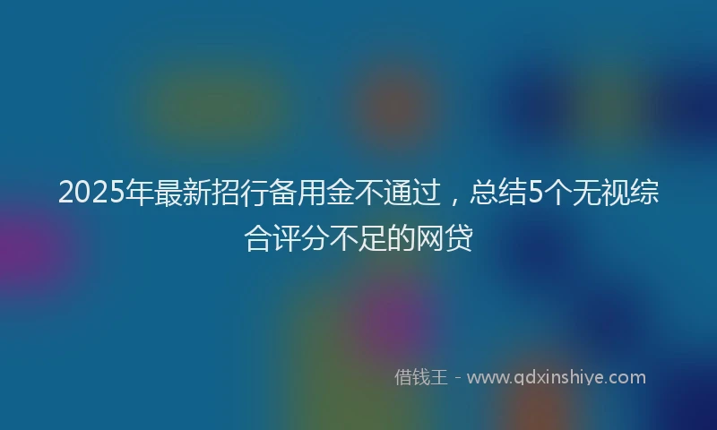 2025年最新招行备用金不通过，总结5个无视综合评分不足的网贷