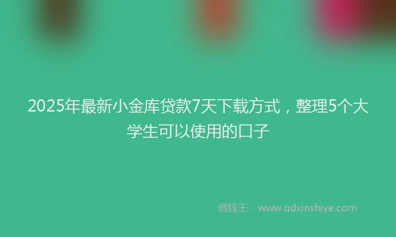 2025年最新小金库贷款7天下载方式，整理5个大学生可以使用的口子