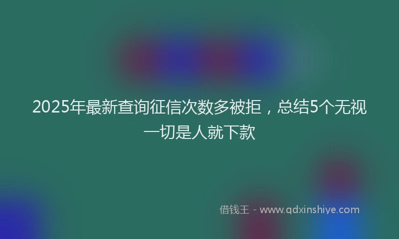2025年最新查询征信次数多被拒，总结5个无视一切是人就下款