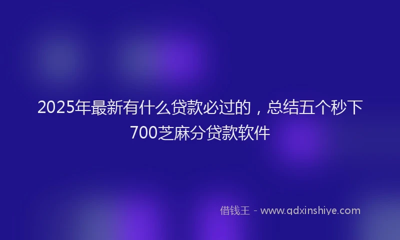 2025年最新有什么贷款必过的，总结五个秒下700芝麻分贷款软件