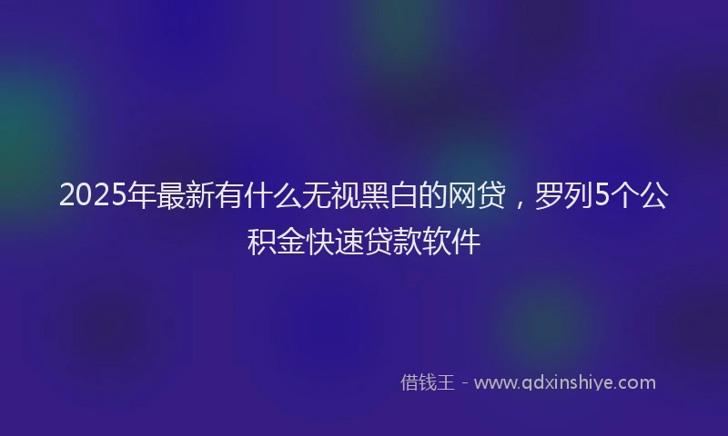 2025年最新有什么无视黑白的网贷，罗列5个公积金快速贷款软件
