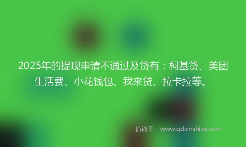 2025年的提现申请不通过及贷有：柯基贷、美团生活费、小花钱包、我来贷、拉卡拉等。