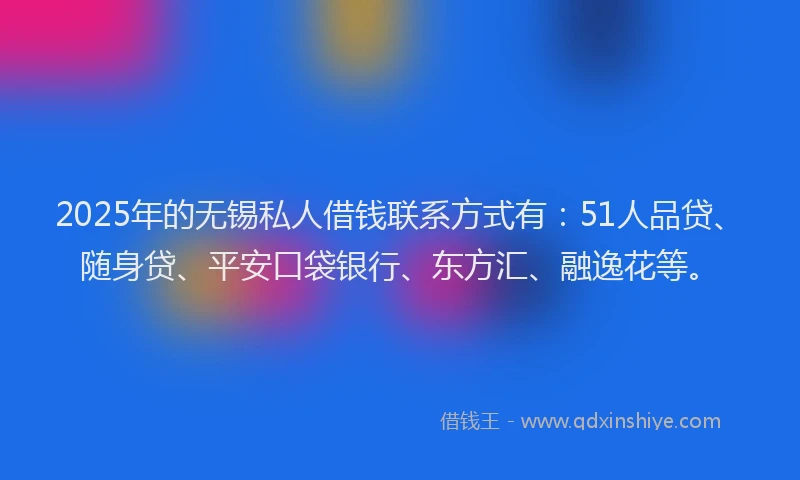 2025年的无锡私人借钱联系方式有：51人品贷、随身贷、平安口袋银行、东方汇、融逸花等。