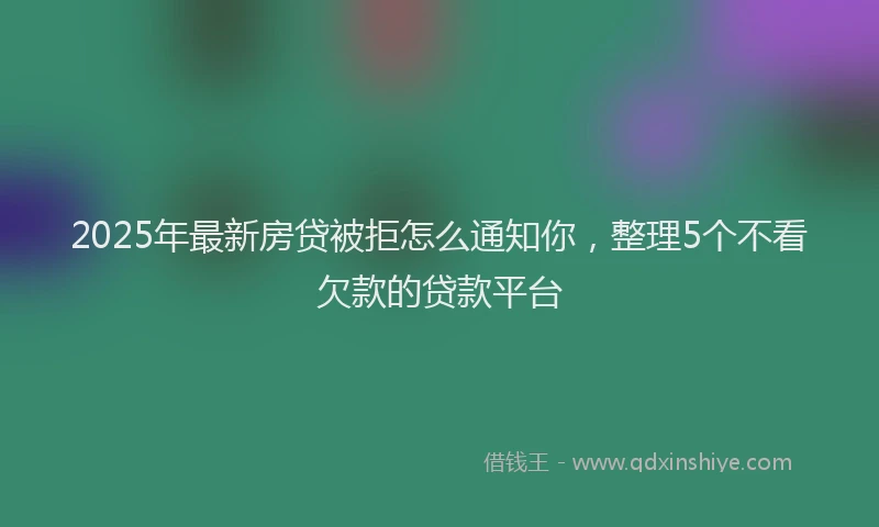 2025年最新房贷被拒怎么通知你，整理5个不看欠款的贷款平台