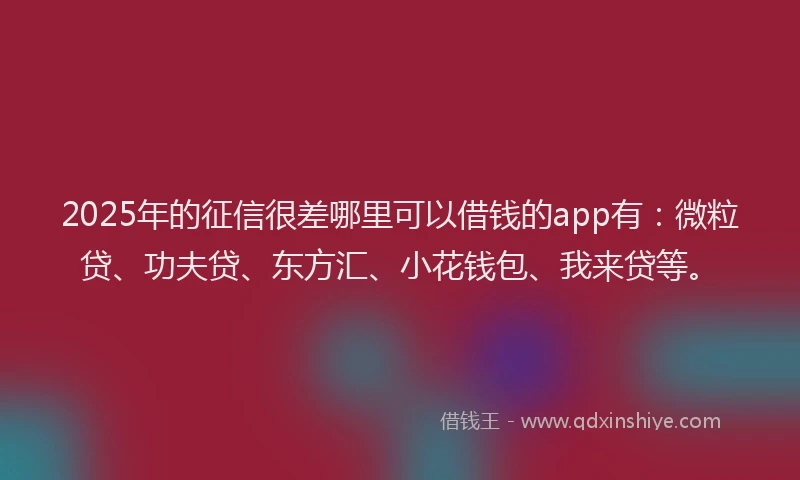 2025年的征信很差哪里可以借钱的app有：微粒贷、功夫贷、东方汇、小花钱包、我来贷等。