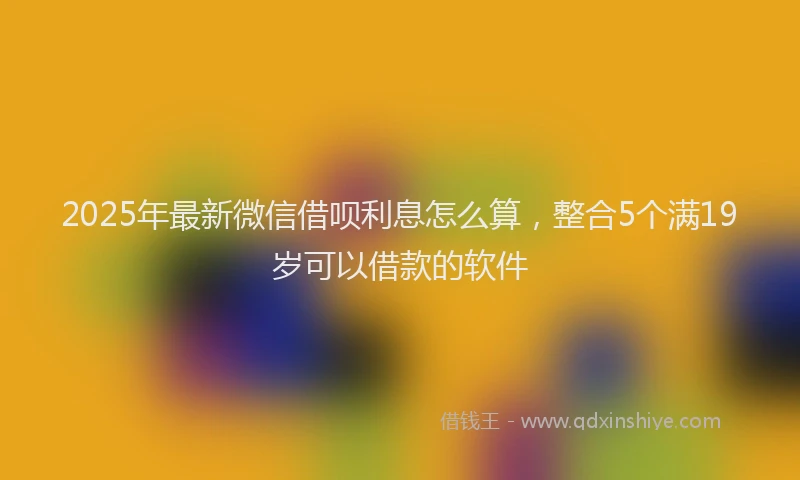 2025年最新微信借呗利息怎么算，整合5个满19岁可以借款的软件