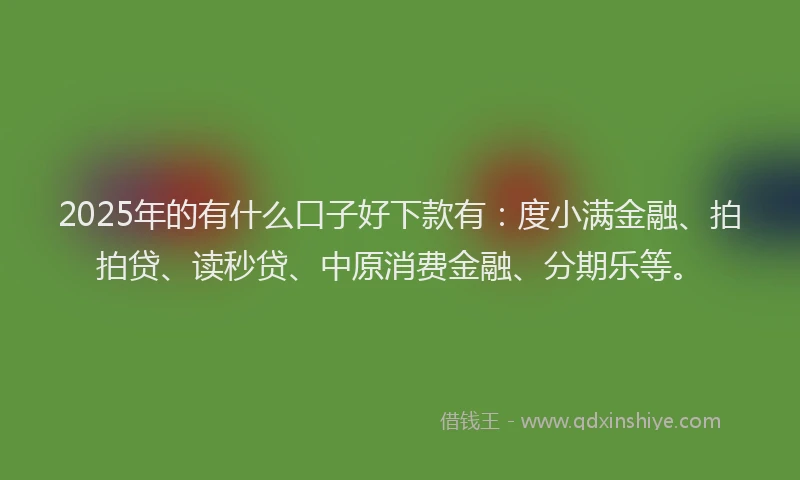 2025年的有什么口子好下款有：度小满金融、拍拍贷、读秒贷、中原消费金融、分期乐等。