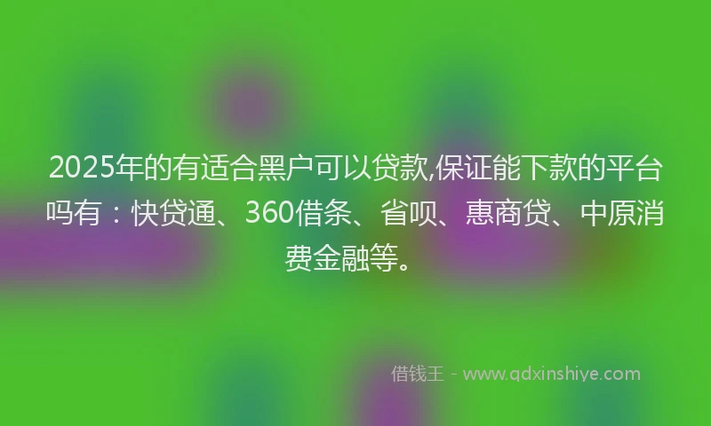 2025年的有适合黑户可以贷款,保证能下款的平台吗有：快贷通、360借条、省呗、惠商贷、中原消费金融等。