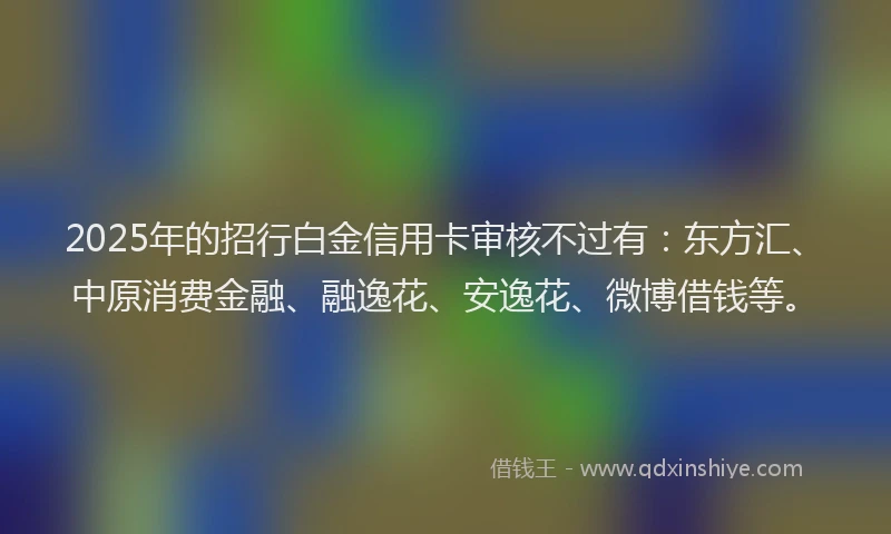 2025年的招行白金信用卡审核不过有：东方汇、中原消费金融、融逸花、安逸花、微博借钱等。