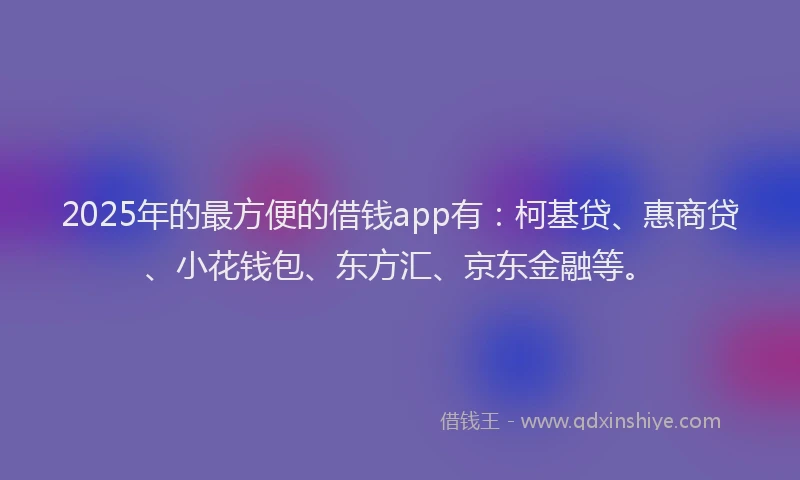 2025年的最方便的借钱app有：柯基贷、惠商贷、小花钱包、东方汇、京东金融等。