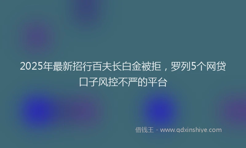 2025年最新招行百夫长白金被拒，罗列5个网贷口子风控不严的平台