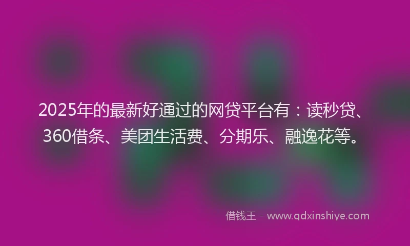 2025年的最新好通过的网贷平台有：读秒贷、360借条、美团生活费、分期乐、融逸花等。