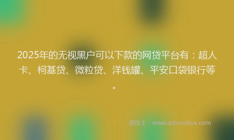 2025年的无视黑户可以下款的网贷平台有：超人卡、柯基贷、微粒贷、洋钱罐、平安口袋银行等。