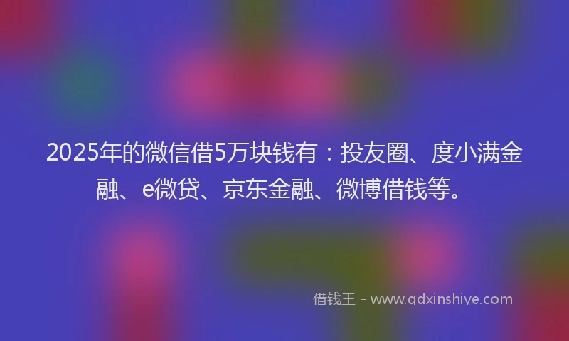 2025年的微信借5万块钱有：投友圈、度小满金融、e微贷、京东金融、微博借钱等。