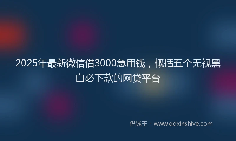 2025年最新微信借3000急用钱，概括五个无视黑白必下款的网贷平台
