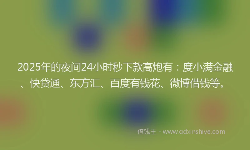 2025年的夜间24小时秒下款高炮有：度小满金融、快贷通、东方汇、百度有钱花、微博借钱等。