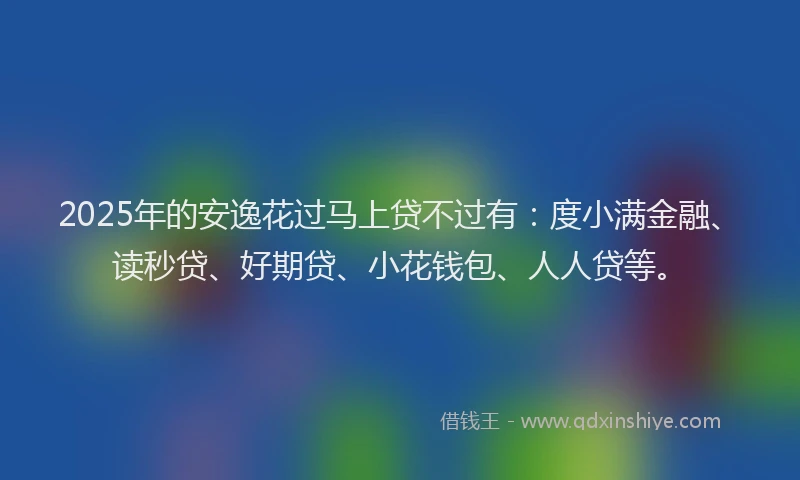2025年的安逸花过马上贷不过有：度小满金融、读秒贷、好期贷、小花钱包、人人贷等。