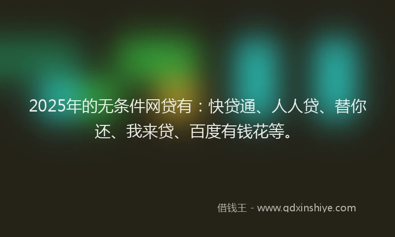 2025年的无条件网贷有：快贷通、人人贷、替你还、我来贷、百度有钱花等。
