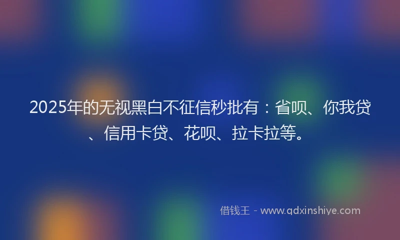 2025年的无视黑白不征信秒批有：省呗、你我贷、信用卡贷、花呗、拉卡拉等。