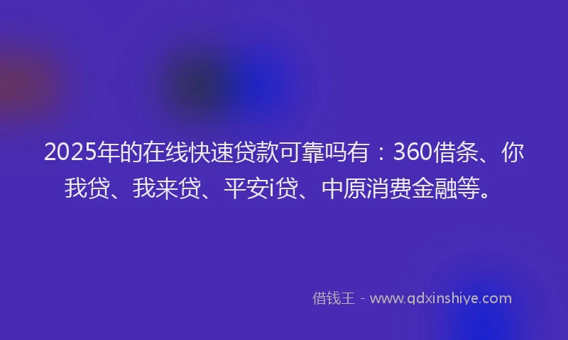 2025年的在线快速贷款可靠吗有：360借条、你我贷、我来贷、平安i贷、中原消费金融等。