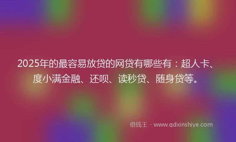 2025年的最容易放贷的网贷有哪些有：超人卡、度小满金融、还呗、读秒贷、随身贷等。