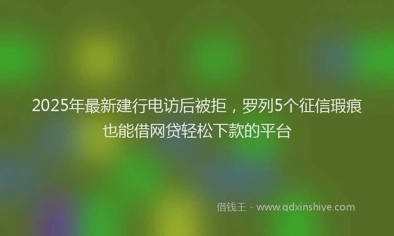 2025年最新建行电访后被拒，罗列5个征信瑕疵也能借网贷轻松下款的平台