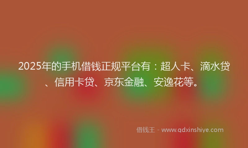2025年的手机借钱正规平台有：超人卡、滴水贷、信用卡贷、京东金融、安逸花等。
