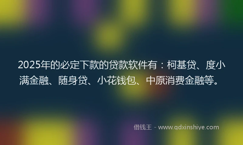 2025年的必定下款的贷款软件有：柯基贷、度小满金融、随身贷、小花钱包、中原消费金融等。