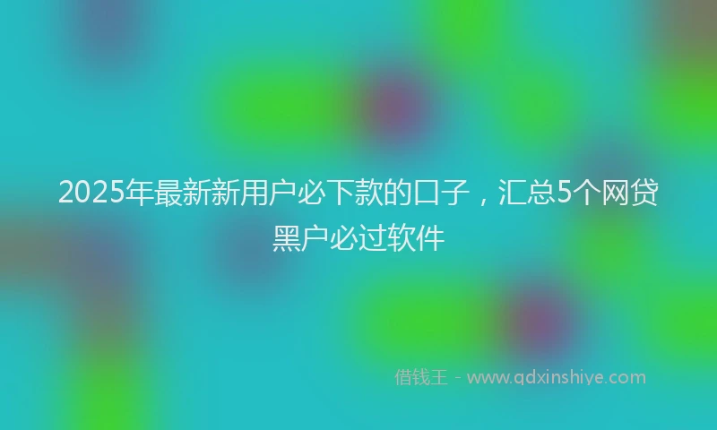 2025年最新新用户必下款的口子，汇总5个网贷黑户必过软件